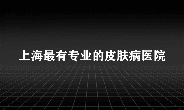 上海最有专业的皮肤病医院