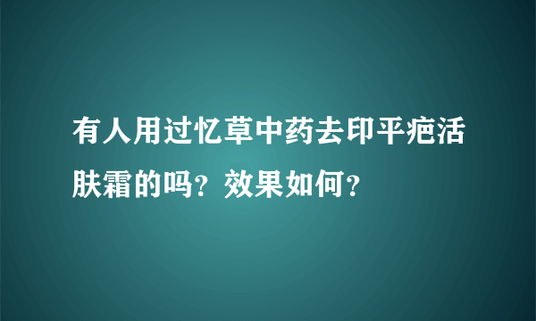 有人用过忆草中药去印平疤活肤霜的吗？效果如何？