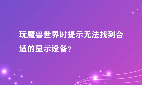 玩魔兽世界时提示无法找到合适的显示设备？