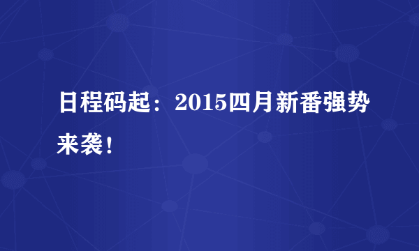 日程码起：2015四月新番强势来袭！