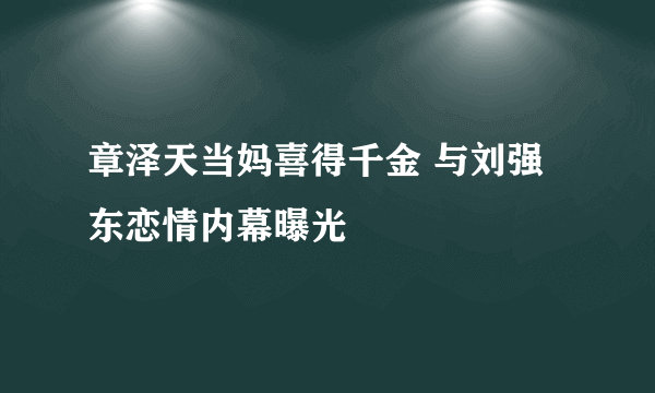 章泽天当妈喜得千金 与刘强东恋情内幕曝光