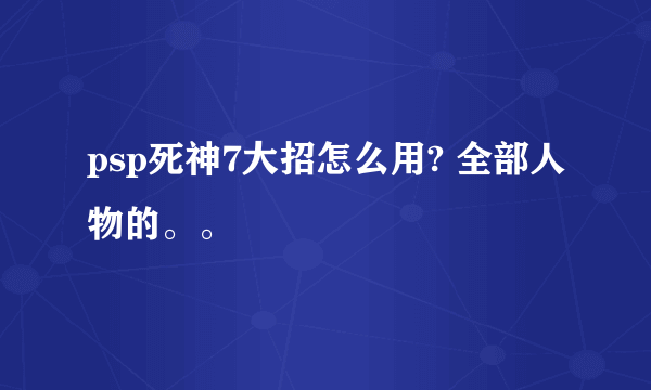 psp死神7大招怎么用? 全部人物的。。