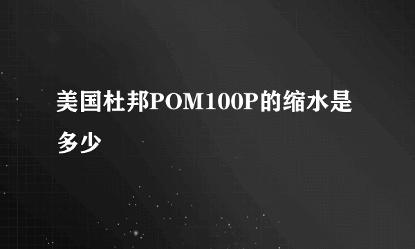 美国杜邦POM100P的缩水是多少