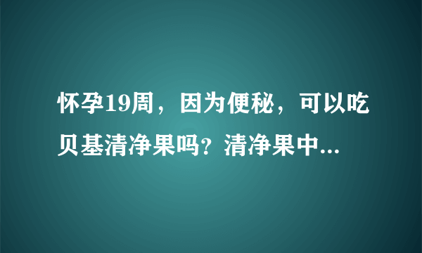 怀孕19周，因为便秘，可以吃贝基清净果吗？清净果中含有决明子