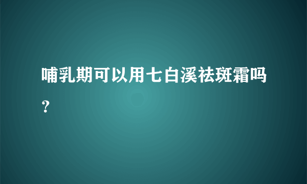 哺乳期可以用七白溪祛斑霜吗？