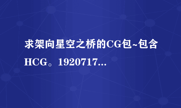 求架向星空之桥的CG包~包含HCG。1920717259@qq.com