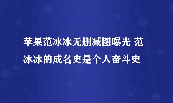 苹果范冰冰无删减图曝光 范冰冰的成名史是个人奋斗史