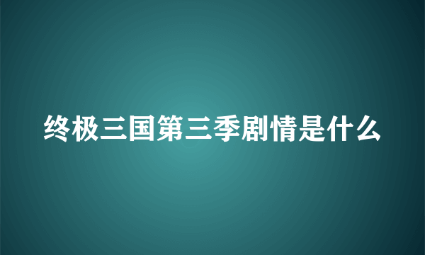 终极三国第三季剧情是什么