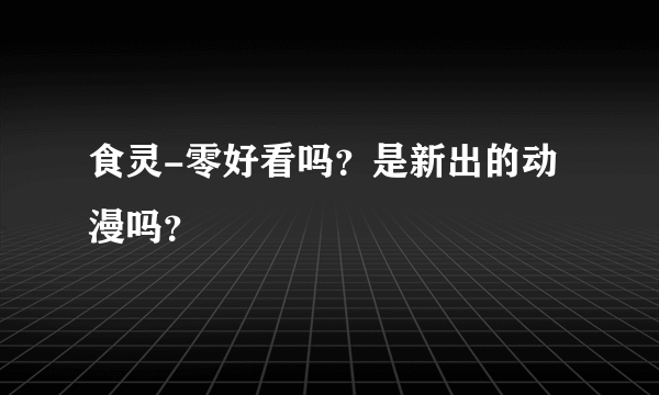 食灵-零好看吗？是新出的动漫吗？