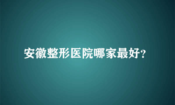 安徽整形医院哪家最好？