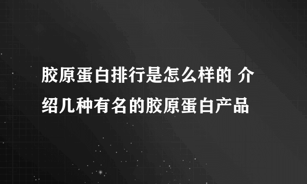 胶原蛋白排行是怎么样的 介绍几种有名的胶原蛋白产品