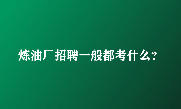 炼油厂招聘一般都考什么？