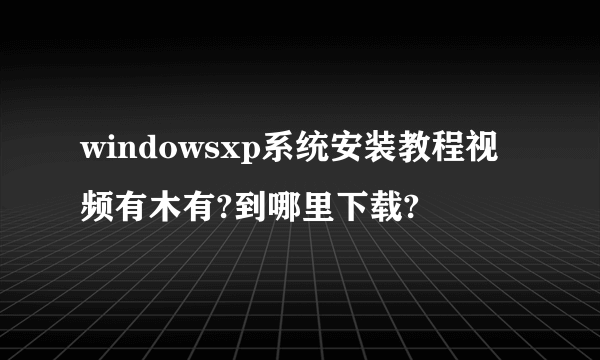 windowsxp系统安装教程视频有木有?到哪里下载?