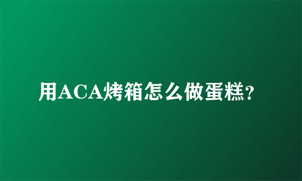 用ACA烤箱怎么做蛋糕？