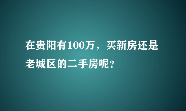 在贵阳有100万，买新房还是老城区的二手房呢？