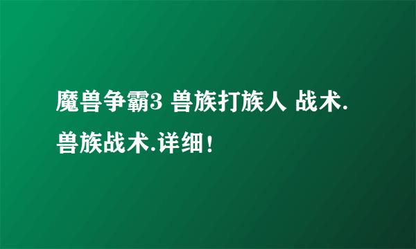 魔兽争霸3 兽族打族人 战术. 兽族战术.详细！