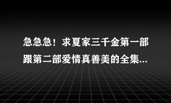 急急急！求夏家三千金第一部跟第二部爱情真善美的全集下载地址，要下载地址，下载到MP5的，悬赏50分！