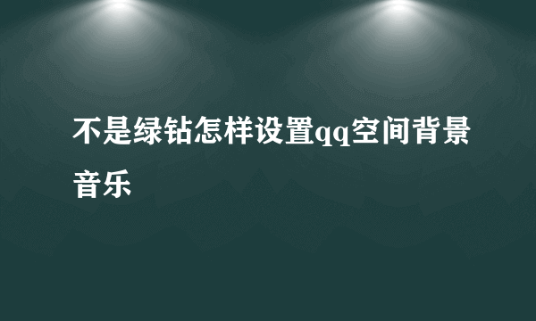 不是绿钻怎样设置qq空间背景音乐