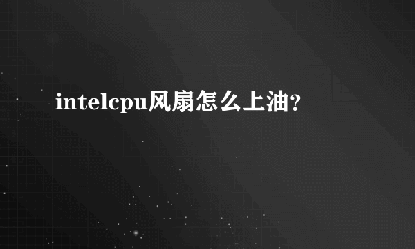 intelcpu风扇怎么上油？