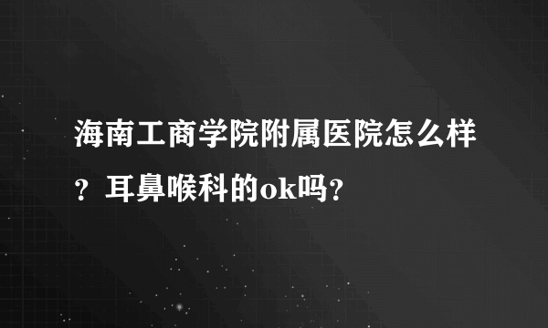 海南工商学院附属医院怎么样？耳鼻喉科的ok吗？