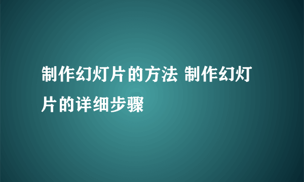 制作幻灯片的方法 制作幻灯片的详细步骤