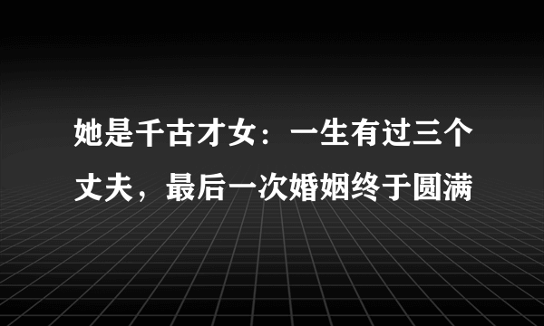 她是千古才女：一生有过三个丈夫，最后一次婚姻终于圆满