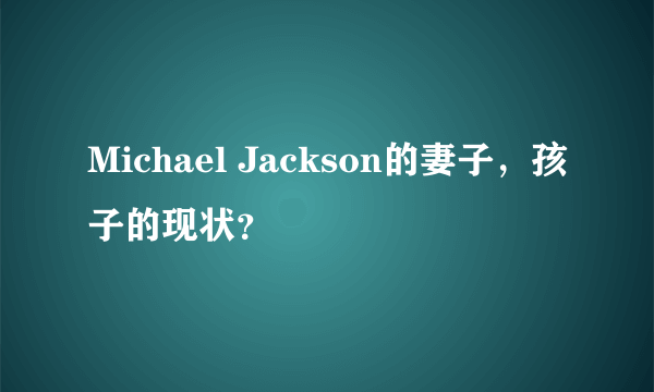 Michael Jackson的妻子，孩子的现状？