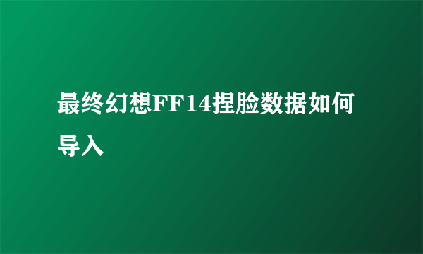 最终幻想FF14捏脸数据如何导入