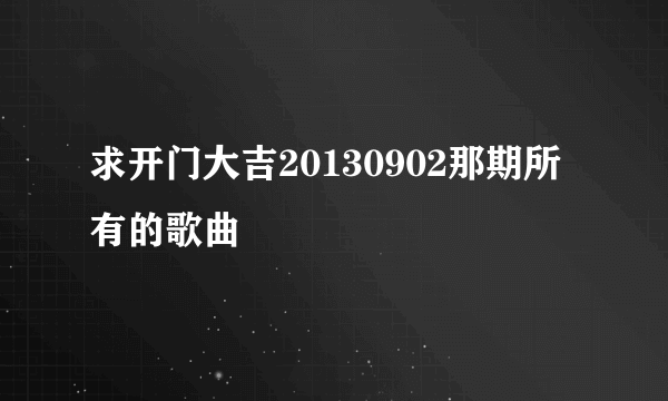 求开门大吉20130902那期所有的歌曲