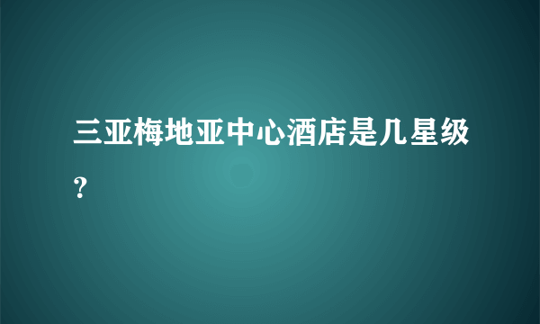 三亚梅地亚中心酒店是几星级？