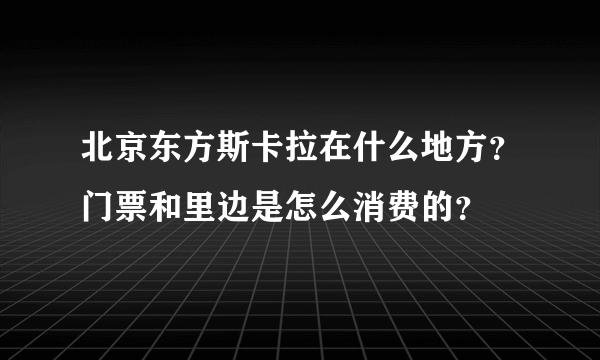 北京东方斯卡拉在什么地方？门票和里边是怎么消费的？