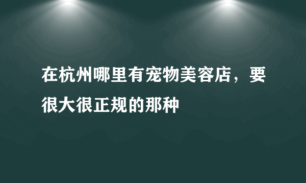 在杭州哪里有宠物美容店，要很大很正规的那种