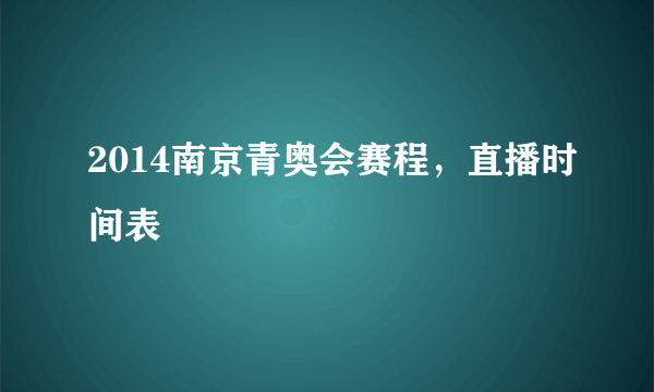 2014南京青奥会赛程，直播时间表