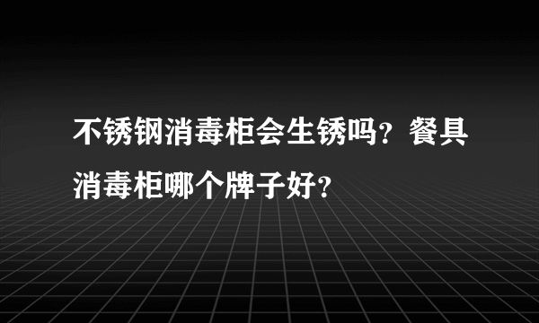 不锈钢消毒柜会生锈吗？餐具消毒柜哪个牌子好？