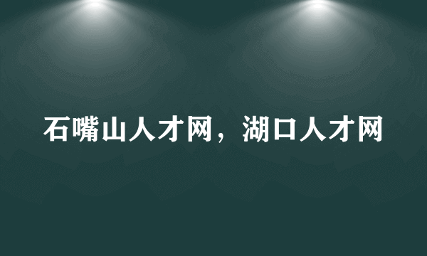 石嘴山人才网，湖口人才网