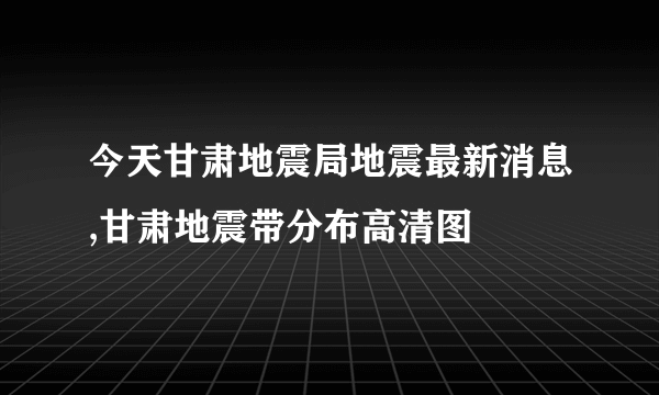 今天甘肃地震局地震最新消息,甘肃地震带分布高清图 