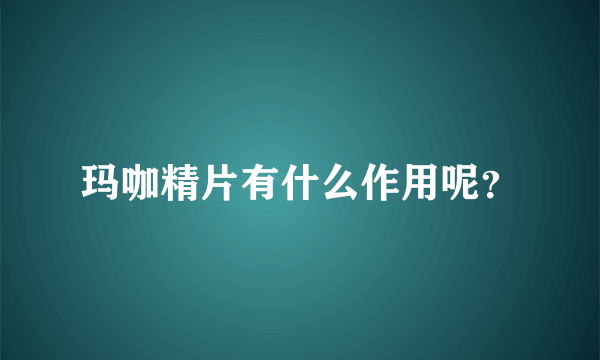 玛咖精片有什么作用呢？