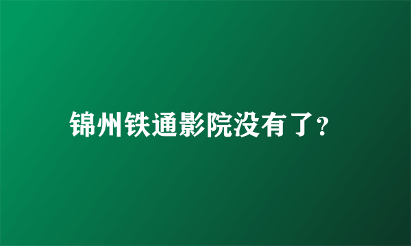 锦州铁通影院没有了？