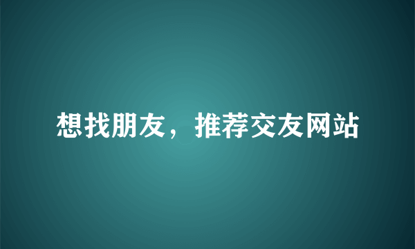 想找朋友，推荐交友网站