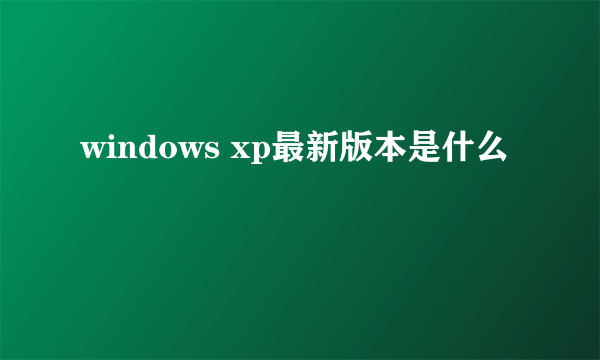 windows xp最新版本是什么