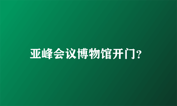 亚峰会议博物馆开门？