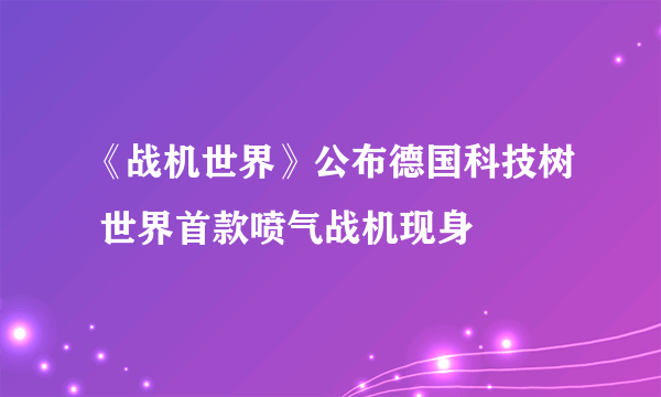 《战机世界》公布德国科技树 世界首款喷气战机现身