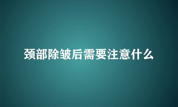 颈部除皱后需要注意什么