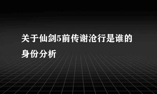 关于仙剑5前传谢沧行是谁的身份分析