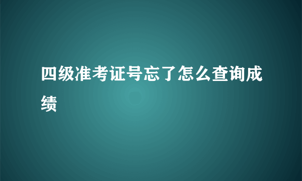 四级准考证号忘了怎么查询成绩