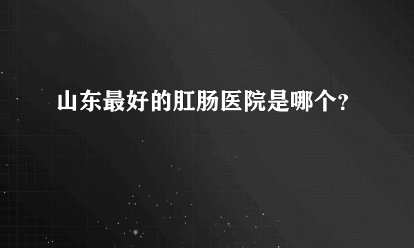 山东最好的肛肠医院是哪个？