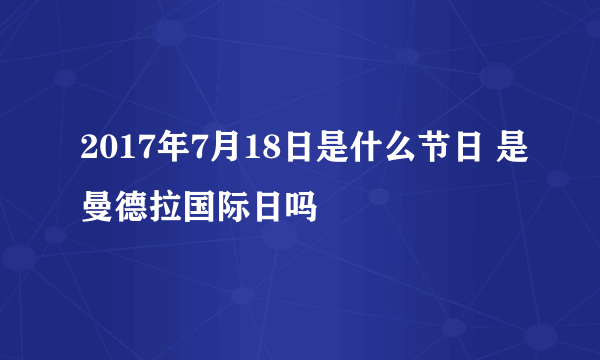 2017年7月18日是什么节日 是曼德拉国际日吗