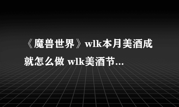 《魔兽世界》wlk本月美酒成就怎么做 wlk美酒节年度美酒成就攻略