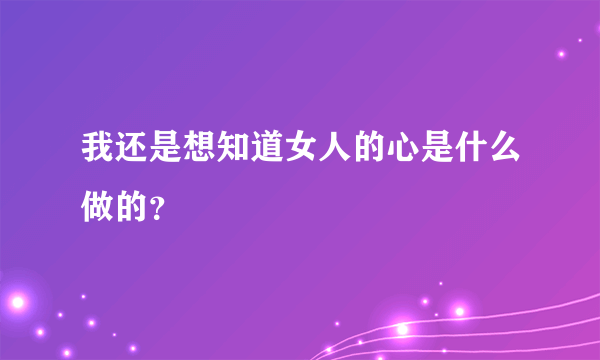 我还是想知道女人的心是什么做的？