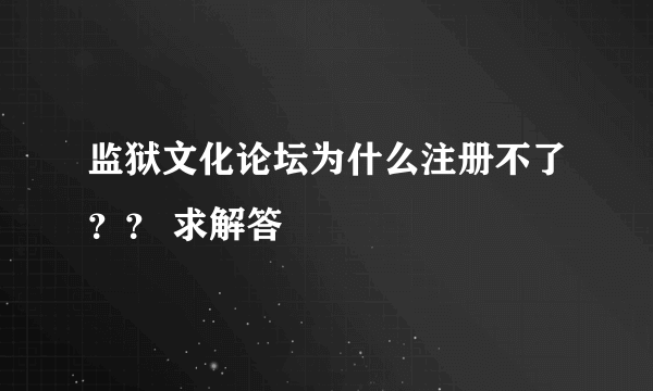 监狱文化论坛为什么注册不了？？ 求解答